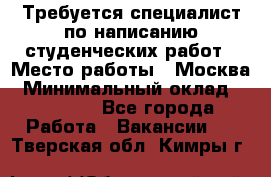 Требуется специалист по написанию студенческих работ › Место работы ­ Москва › Минимальный оклад ­ 10 000 - Все города Работа » Вакансии   . Тверская обл.,Кимры г.